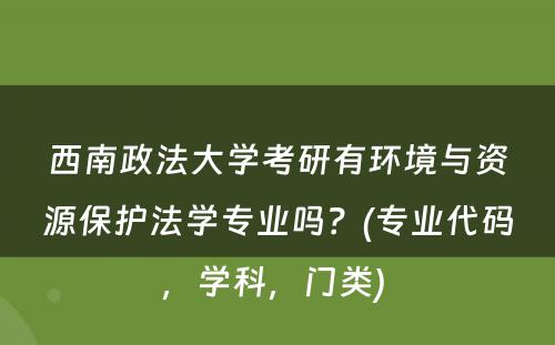 西南政法大学考研有环境与资源保护法学专业吗？(专业代码，学科，门类) 