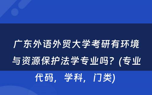 广东外语外贸大学考研有环境与资源保护法学专业吗？(专业代码，学科，门类) 