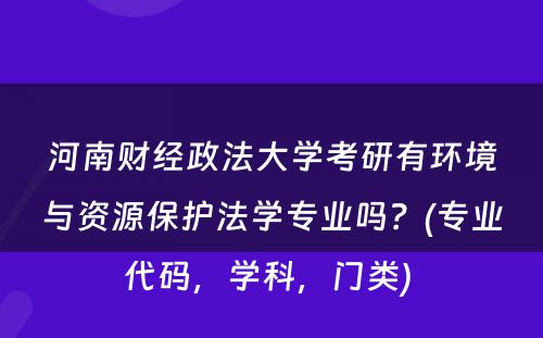 河南财经政法大学考研有环境与资源保护法学专业吗？(专业代码，学科，门类) 