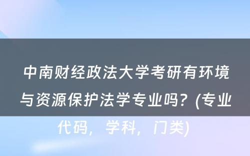 中南财经政法大学考研有环境与资源保护法学专业吗？(专业代码，学科，门类) 