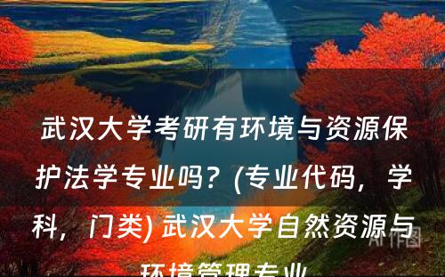 武汉大学考研有环境与资源保护法学专业吗？(专业代码，学科，门类) 武汉大学自然资源与环境管理专业