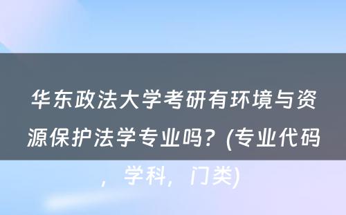 华东政法大学考研有环境与资源保护法学专业吗？(专业代码，学科，门类) 