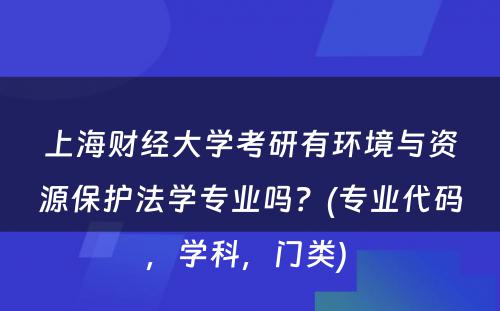 上海财经大学考研有环境与资源保护法学专业吗？(专业代码，学科，门类) 