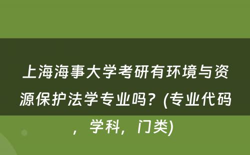 上海海事大学考研有环境与资源保护法学专业吗？(专业代码，学科，门类) 