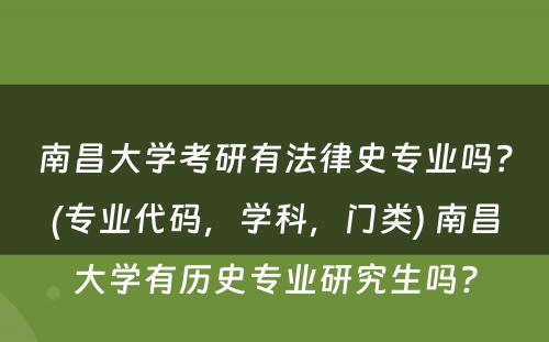 南昌大学考研有法律史专业吗？(专业代码，学科，门类) 南昌大学有历史专业研究生吗?