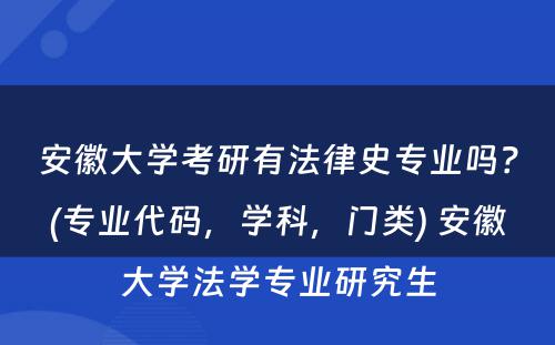 安徽大学考研有法律史专业吗？(专业代码，学科，门类) 安徽大学法学专业研究生