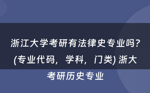 浙江大学考研有法律史专业吗？(专业代码，学科，门类) 浙大考研历史专业