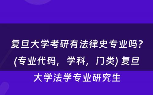 复旦大学考研有法律史专业吗？(专业代码，学科，门类) 复旦大学法学专业研究生