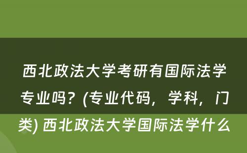 西北政法大学考研有国际法学专业吗？(专业代码，学科，门类) 西北政法大学国际法学什么