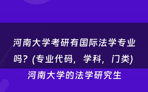 河南大学考研有国际法学专业吗？(专业代码，学科，门类) 河南大学的法学研究生