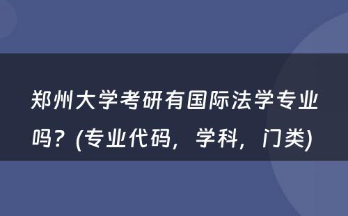 郑州大学考研有国际法学专业吗？(专业代码，学科，门类) 