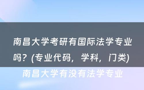 南昌大学考研有国际法学专业吗？(专业代码，学科，门类) 南昌大学有没有法学专业