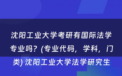 沈阳工业大学考研有国际法学专业吗？(专业代码，学科，门类) 沈阳工业大学法学研究生