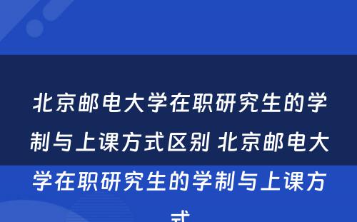 北京邮电大学在职研究生的学制与上课方式区别 北京邮电大学在职研究生的学制与上课方式