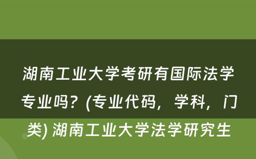 湖南工业大学考研有国际法学专业吗？(专业代码，学科，门类) 湖南工业大学法学研究生