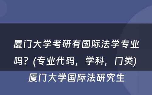 厦门大学考研有国际法学专业吗？(专业代码，学科，门类) 厦门大学国际法研究生