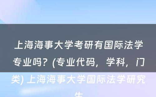 上海海事大学考研有国际法学专业吗？(专业代码，学科，门类) 上海海事大学国际法学研究生