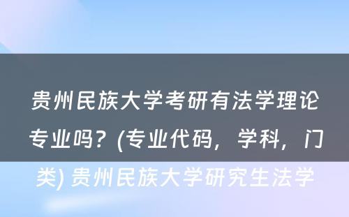 贵州民族大学考研有法学理论专业吗？(专业代码，学科，门类) 贵州民族大学研究生法学