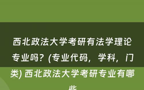 西北政法大学考研有法学理论专业吗？(专业代码，学科，门类) 西北政法大学考研专业有哪些