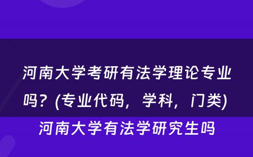 河南大学考研有法学理论专业吗？(专业代码，学科，门类) 河南大学有法学研究生吗