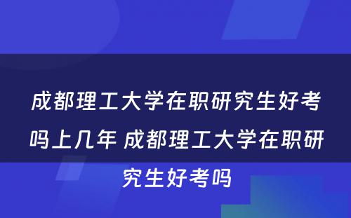 成都理工大学在职研究生好考吗上几年 成都理工大学在职研究生好考吗