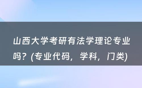 山西大学考研有法学理论专业吗？(专业代码，学科，门类) 