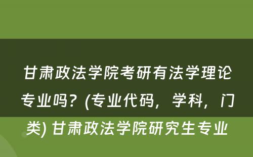 甘肃政法学院考研有法学理论专业吗？(专业代码，学科，门类) 甘肃政法学院研究生专业