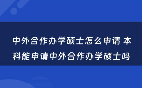 中外合作办学硕士怎么申请 本科能申请中外合作办学硕士吗