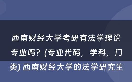 西南财经大学考研有法学理论专业吗？(专业代码，学科，门类) 西南财经大学的法学研究生