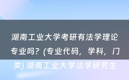 湖南工业大学考研有法学理论专业吗？(专业代码，学科，门类) 湖南工业大学法学研究生