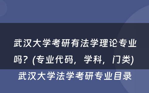 武汉大学考研有法学理论专业吗？(专业代码，学科，门类) 武汉大学法学考研专业目录