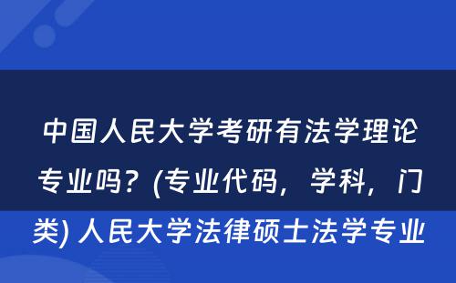 中国人民大学考研有法学理论专业吗？(专业代码，学科，门类) 人民大学法律硕士法学专业