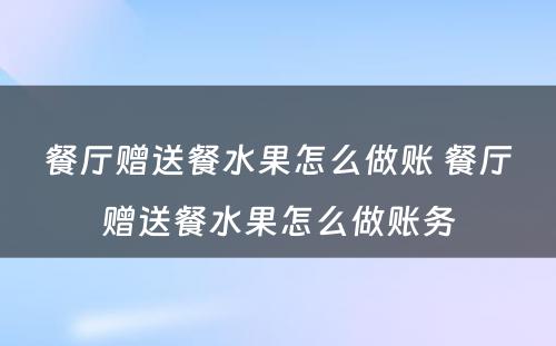 餐厅赠送餐水果怎么做账 餐厅赠送餐水果怎么做账务