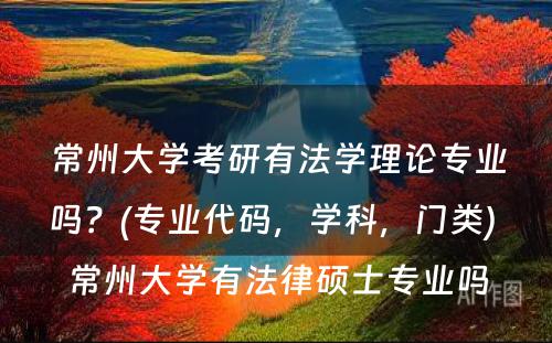 常州大学考研有法学理论专业吗？(专业代码，学科，门类) 常州大学有法律硕士专业吗