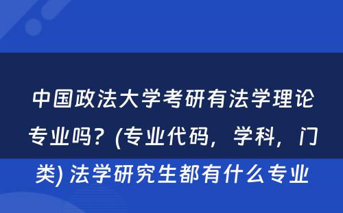 中国政法大学考研有法学理论专业吗？(专业代码，学科，门类) 法学研究生都有什么专业