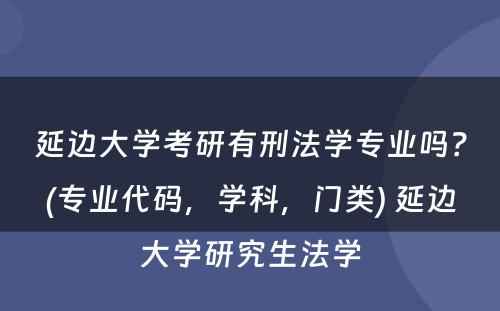 延边大学考研有刑法学专业吗？(专业代码，学科，门类) 延边大学研究生法学