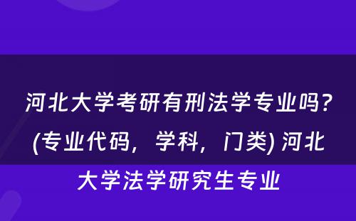 河北大学考研有刑法学专业吗？(专业代码，学科，门类) 河北大学法学研究生专业