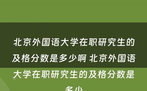 北京外国语大学在职研究生的及格分数是多少啊 北京外国语大学在职研究生的及格分数是多少