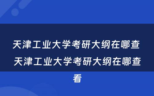 天津工业大学考研大纲在哪查 天津工业大学考研大纲在哪查看