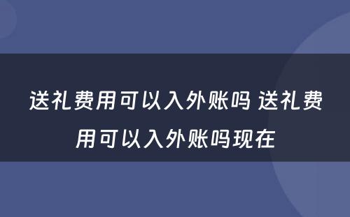 送礼费用可以入外账吗 送礼费用可以入外账吗现在