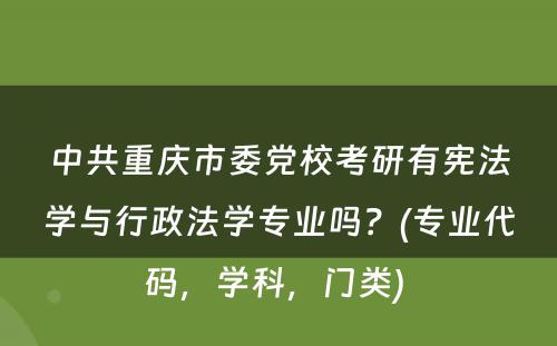 中共重庆市委党校考研有宪法学与行政法学专业吗？(专业代码，学科，门类) 