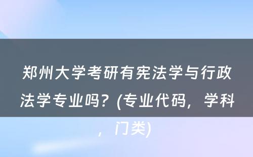 郑州大学考研有宪法学与行政法学专业吗？(专业代码，学科，门类) 