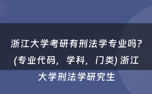 浙江大学考研有刑法学专业吗？(专业代码，学科，门类) 浙江大学刑法学研究生