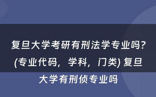 复旦大学考研有刑法学专业吗？(专业代码，学科，门类) 复旦大学有刑侦专业吗