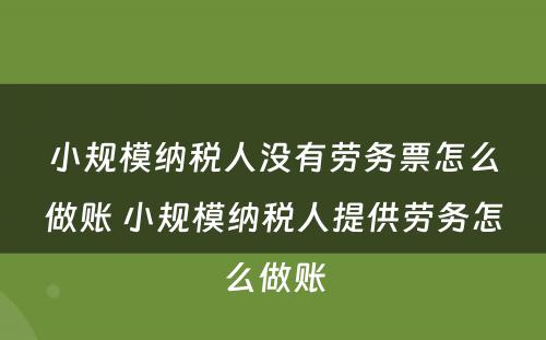 小规模纳税人没有劳务票怎么做账 小规模纳税人提供劳务怎么做账