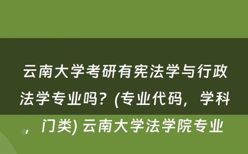 云南大学考研有宪法学与行政法学专业吗？(专业代码，学科，门类) 云南大学法学院专业