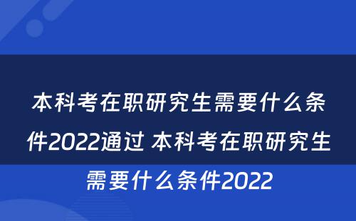 本科考在职研究生需要什么条件2022通过 本科考在职研究生需要什么条件2022