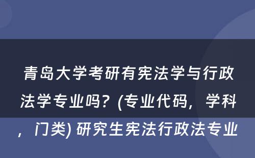 青岛大学考研有宪法学与行政法学专业吗？(专业代码，学科，门类) 研究生宪法行政法专业