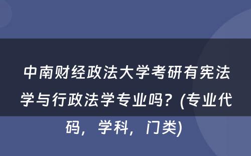 中南财经政法大学考研有宪法学与行政法学专业吗？(专业代码，学科，门类) 