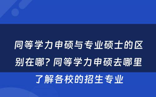 同等学力申硕与专业硕士的区别在哪? 同等学力申硕去哪里了解各校的招生专业